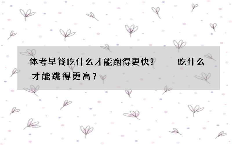 体考早餐吃什么才能跑得更快？  吃什么才能跳得更高？